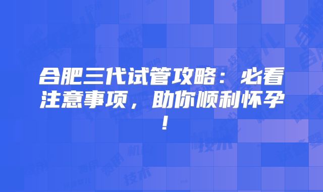 合肥三代试管攻略:必看注意事项,助你顺利怀孕!