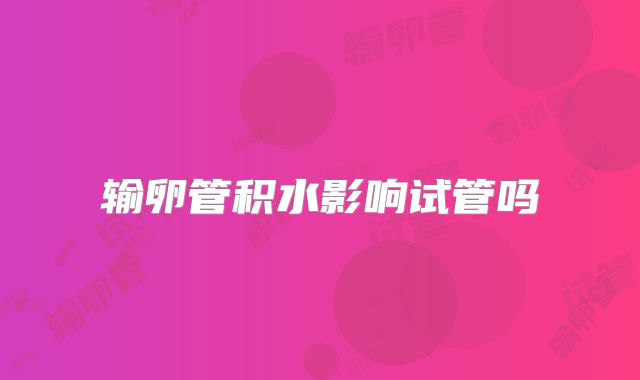 输卵管积水影响试管吗