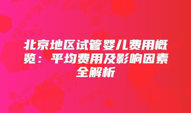 北京地区试管婴儿费用概览:平均费用及影响因素全解析