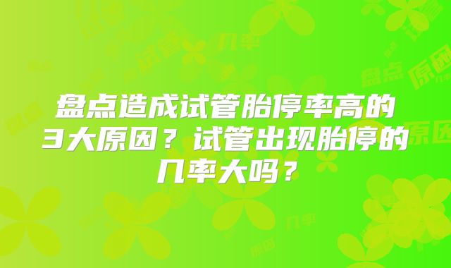 盘点造成试管胎停率高的3大原因？试管出现胎停的几率大吗？