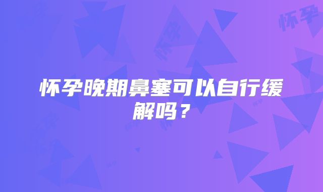 怀孕晚期鼻塞可以自行缓解吗？