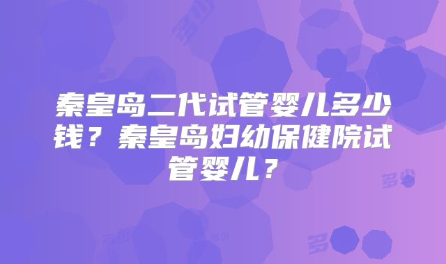 秦皇岛二代试管婴儿多少钱？秦皇岛妇幼保健院试管婴儿？