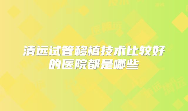清远试管移植技术比较好的医院都是哪些