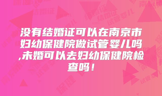 没有结婚证可以在南京市妇幼保健院做试管婴儿吗,未婚可以去妇幼保健院检查吗！