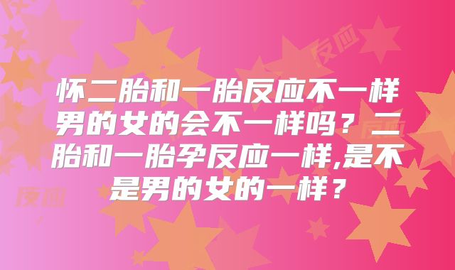 怀二胎和一胎反应不一样男的女的会不一样吗?二胎和一胎孕反应一样,是不是男的女的一样?