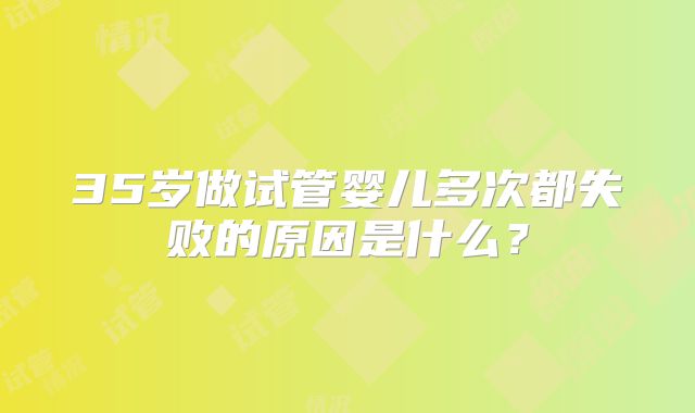 35岁做试管婴儿多次都失败的原因是什么？