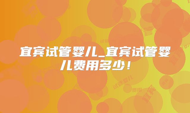 宜宾试管婴儿_宜宾试管婴儿费用多少！