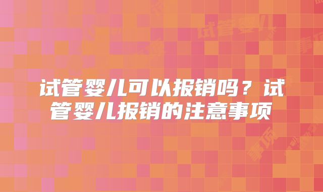 试管婴儿可以报销吗?试管婴儿报销的注意事项