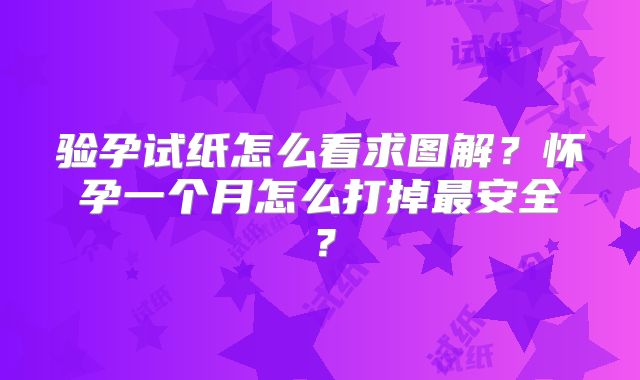 验孕试纸怎么看求图解？怀孕一个月怎么打掉最安全？