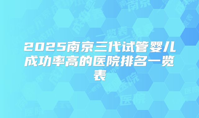 2025南京三代试管婴儿成功率高的医院排名一览表