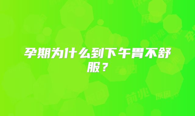 孕期为什么到下午胃不舒服？