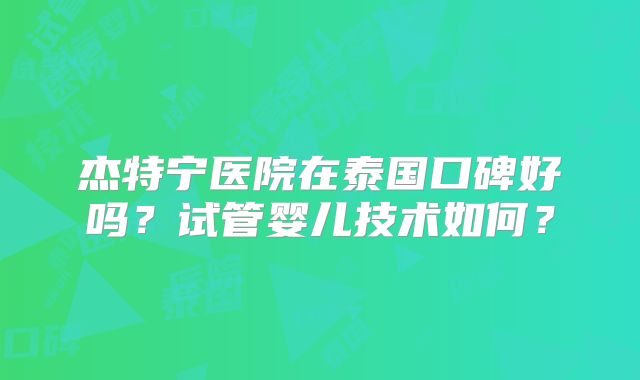 杰特宁医院在泰国口碑好吗？试管婴儿技术如何？