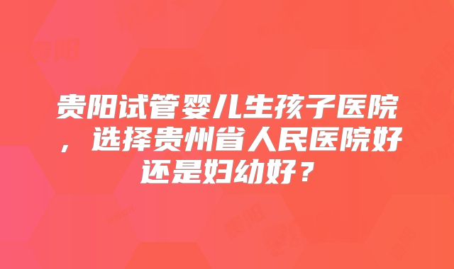 贵阳试管婴儿生孩子医院,选择贵州省人民医院好还是妇幼好?
