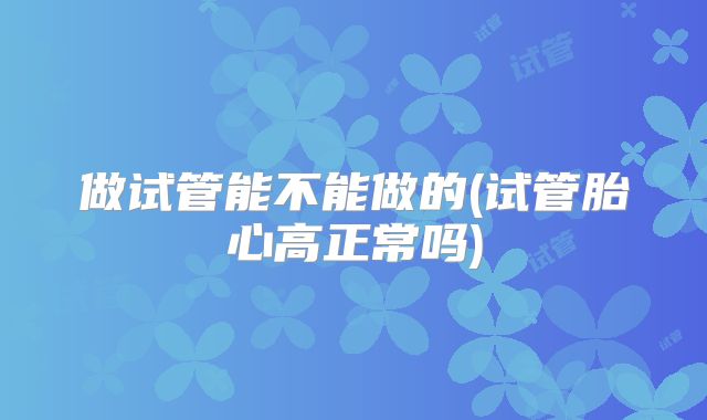 做试管能不能做的(试管胎心高正常吗)