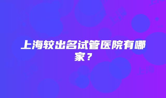 上海较出名试管医院有哪家？