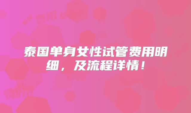 泰国单身女性试管费用明细，及流程详情！