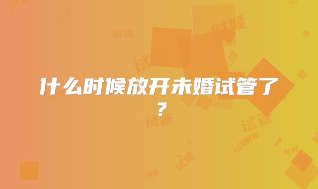 什么时候放开未婚试管了?