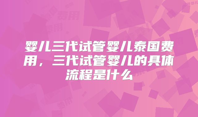 婴儿三代试管婴儿泰国费用，三代试管婴儿的具体流程是什么