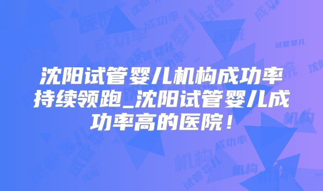 沈阳试管婴儿机构成功率持续领跑_沈阳试管婴儿成功率高的医院！