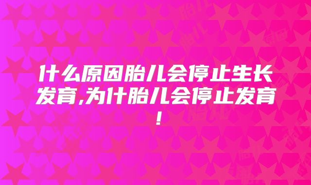 什么原因胎儿会停止生长发育,为什胎儿会停止发育!