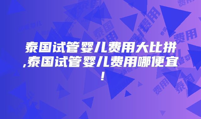 泰国试管婴儿费用大比拼,泰国试管婴儿费用哪便宜!