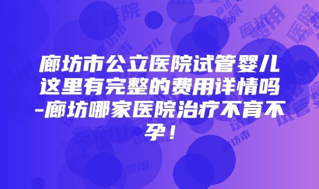 廊坊市公立医院试管婴儿这里有完整的费用详情吗-廊坊哪家医院治疗不育不孕!