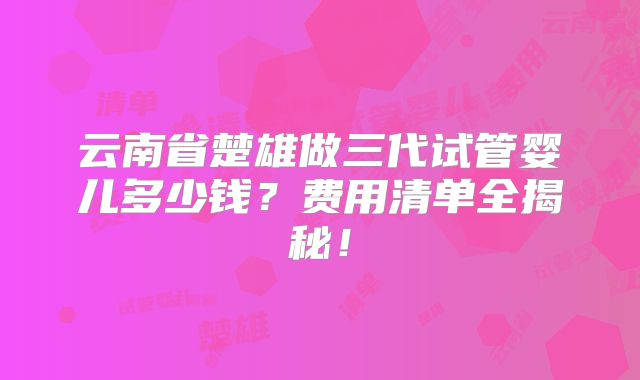 云南省楚雄做三代试管婴儿多少钱？费用清单全揭秘！