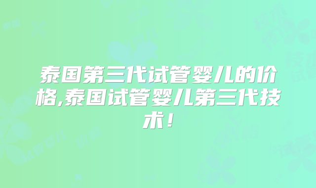泰国第三代试管婴儿的价格,泰国试管婴儿第三代技术！