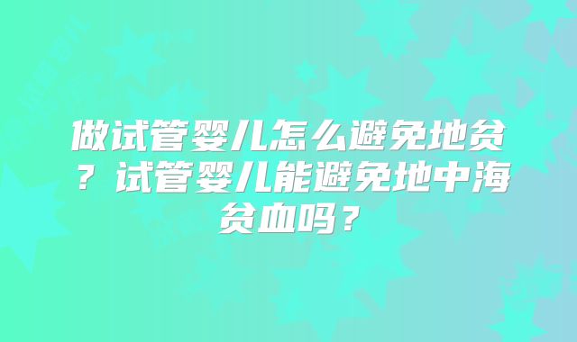 做试管婴儿怎么避免地贫？试管婴儿能避免地中海贫血吗？