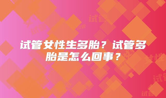 试管女性生多胎?试管多胎是怎么回事?