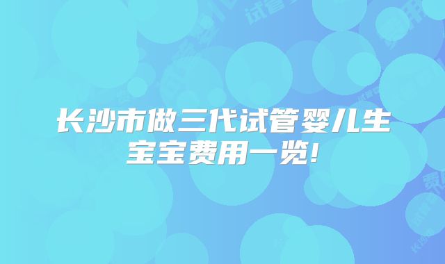 长沙市做三代试管婴儿生宝宝费用一览!