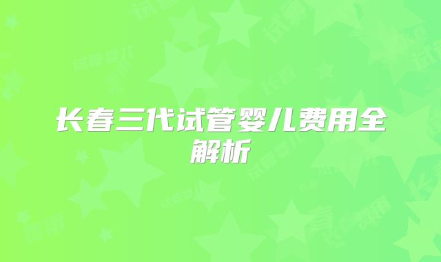 长春三代试管婴儿费用全解析
