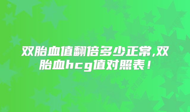 双胎血值翻倍多少正常,双胎血hcg值对照表!