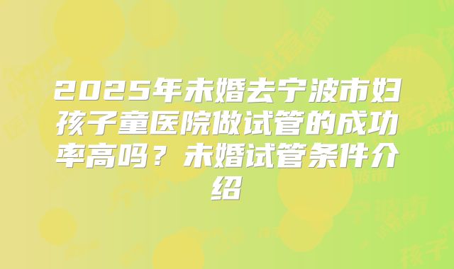 2025年未婚去宁波市妇孩子童医院做试管的成功率高吗？未婚试管条件介绍