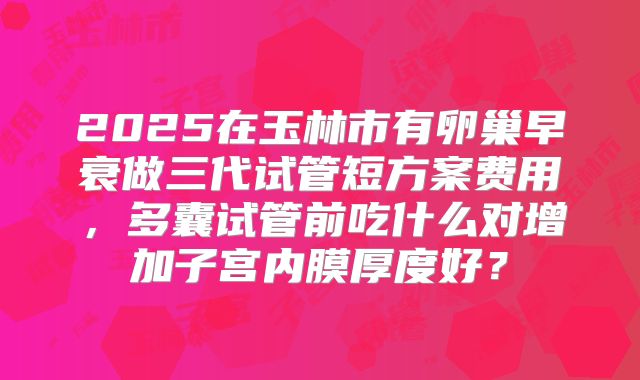 2025在玉林市有卵巢早衰做三代试管短方案费用,多囊试管前吃什么对增加子宫内膜厚度好?