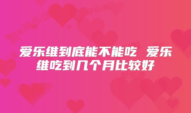 爱乐维到底能不能吃 爱乐维吃到几个月比较好