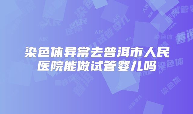 染色体异常去普洱市人民医院能做试管婴儿吗
