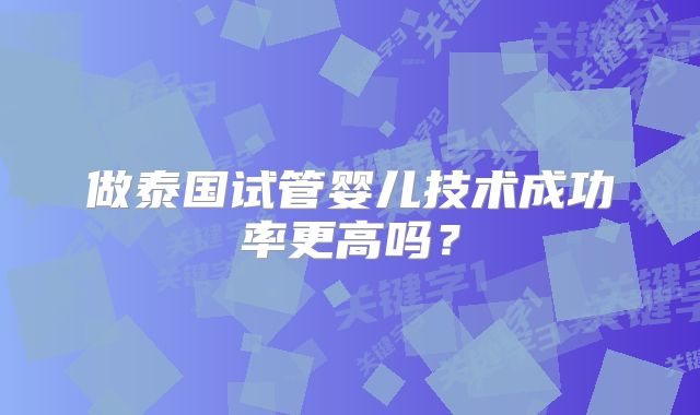 做泰国试管婴儿技术成功率更高吗？