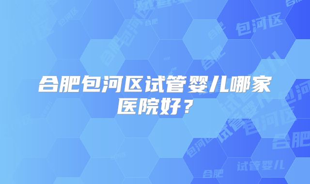 合肥包河区试管婴儿哪家医院好？