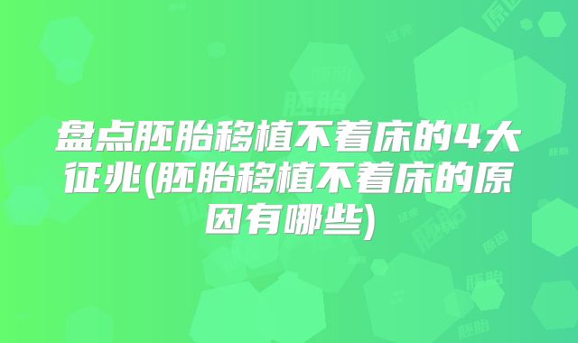 盘点胚胎移植不着床的4大征兆(胚胎移植不着床的原因有哪些)