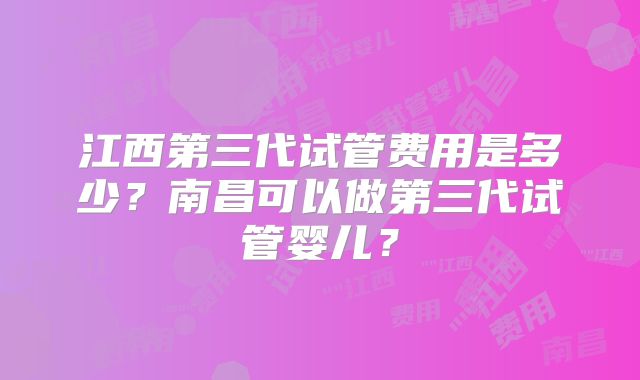 江西第三代试管费用是多少?南昌可以做第三代试管婴儿?
