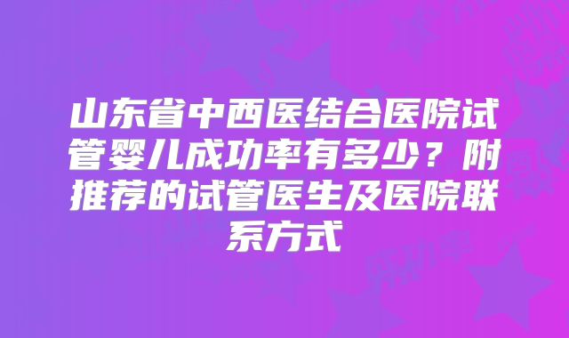 山东省中西医结合医院试管婴儿成功率有多少？附推荐的试管医生及医院联系方式