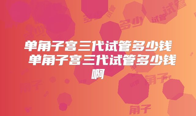 单角子宫三代试管多少钱 单角子宫三代试管多少钱啊