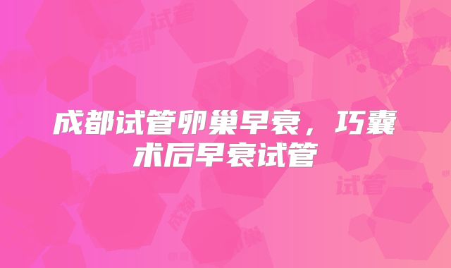 成都试管卵巢早衰,巧囊术后早衰试管