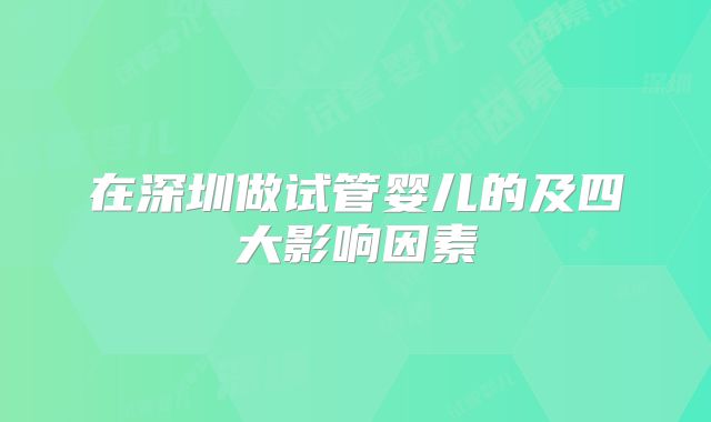 在深圳做试管婴儿的及四大影响因素