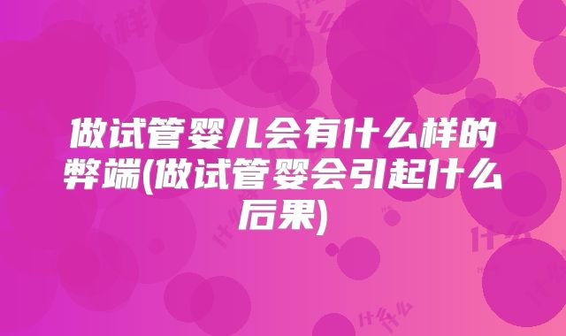 做试管婴儿会有什么样的弊端(做试管婴会引起什么后果)