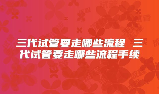 三代试管要走哪些流程 三代试管要走哪些流程手续