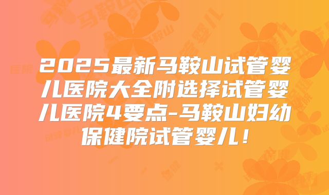 2025最新马鞍山试管婴儿医院大全附选择试管婴儿医院4要点-马鞍山妇幼保健院试管婴儿！