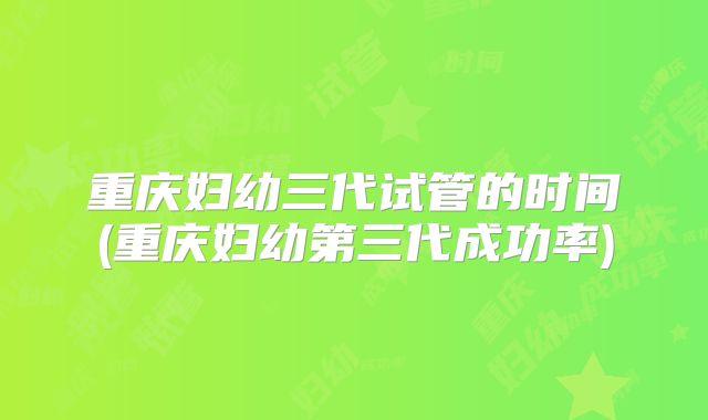 重庆妇幼三代试管的时间(重庆妇幼第三代成功率)