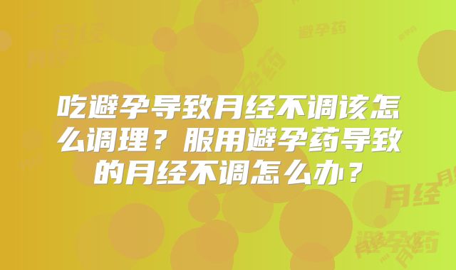 吃避孕导致月经不调该怎么调理？服用避孕药导致的月经不调怎么办？